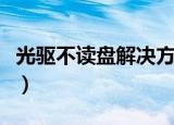 光驱不读盘解决方法（电脑光驱不读盘怎么办）