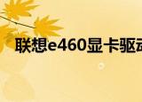 联想e460显卡驱动（联想z465显卡驱动）