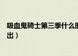 吸血鬼骑士第三季什么时候上（吸血鬼骑士第三季什么时候出）