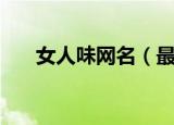 女人味网名（最有女人味的网名大全）
