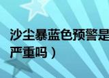 沙尘暴蓝色预警是什么级别（沙尘暴蓝色预警严重吗）