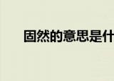 固然的意思是什么（固然的意思是啥）