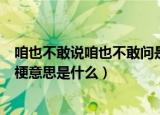 咱也不敢说咱也不敢问是什么梗（咱也不敢说咱也不敢问的梗意思是什么）