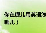 你在哪儿用英语怎么说（如何用英语表达你在哪儿）