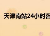 天津南站24小时咨询电话（天津南站在哪）