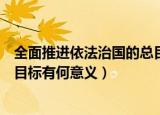全面推进依法治国的总目标是什么（全面推进依法治国的总目标有何意义）