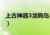 上古神器3龙驹岛（上古神器3仙岛录4 5攻略）