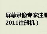 屏幕录像专家注册码v2020（屏幕录像专家v2011注册机）
