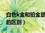 白色k金和铂金是一回事吗（白色k金和铂金的区别）