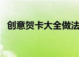 创意贺卡大全做法大全（创意贺卡有哪些）