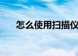 怎么使用扫描仪（使用扫描仪的步骤）