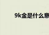 9k金是什么意思（9k金是啥意思）