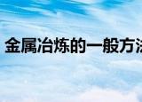 金属冶炼的一般方法是什么（金属怎么冶炼）