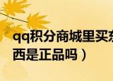 qq积分商城里买东西真的假的（qq商城的东西是正品吗）