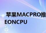  苹果MACPRO推出了多达28个核心INTELXEONCPU