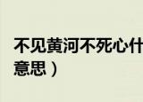 不见黄河不死心什么意思（不见黄河不死心的意思）