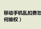 移动手机乱扣费怎么办（被移动公司乱扣费如何维权）
