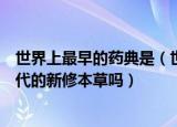 世界上最早的药典是（世界上最早由国家颁发的药典就是唐代的新修本草吗）