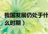 我国发展仍处于什么时期（中国发展仍处于什么时期）