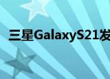  三星GalaxyS21发售日期和免费礼物可泄露