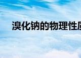 溴化钠的物理性质（溴化钠的物理常数）