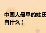 中国人最早的姓氏是什么（中华古姓的最初源自什么）
