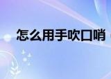 怎么用手吹口哨（用手吹口哨详细教程）