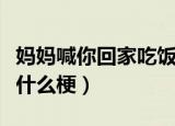 妈妈喊你回家吃饭意思（妈妈喊你回家吃饭是什么梗）