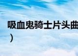 吸血鬼骑士片头曲（吸血鬼骑士第一季片头曲）