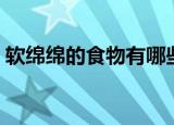 软绵绵的食物有哪些（软绵绵的食物有什么）