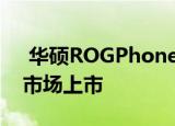  华硕ROGPhone3极限游戏智能手机在欧洲市场上市