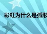 彩虹为什么是弧形的（彩虹是弧形的原因）