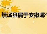 绩溪县属于安徽哪个市（绩溪县属于哪个市）
