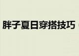 胖子夏日穿搭技巧（胖子夏天怎么搭配衣服）