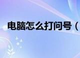 电脑怎么打问号（电脑上问号怎么打出来）