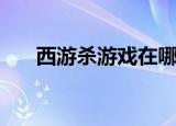 西游杀游戏在哪里下载（西游杀游戏）