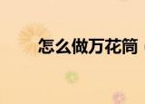怎么做万花筒（万花筒是怎样做的）