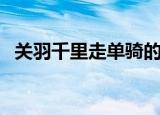 关羽千里走单骑的故事（关羽千里走单骑）
