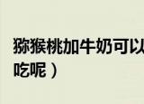 猕猴桃加牛奶可以吃吗（猕猴桃加牛奶能不能吃呢）
