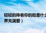 轻轻的捧着你的脸是什么歌（轻轻的捧着你的脸是歌曲让世界充满爱）