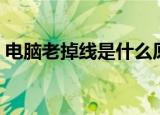 电脑老掉线是什么原因（为什么电脑老掉线）