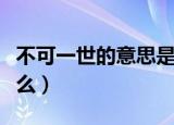 不可一世的意思是什么（不可一世的意思是什么）