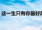 这一生只有你最好原唱（这一生只有你最好）