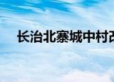 长治北寨城中村改造最新进展（长治北）