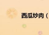 西瓜炒肉（如何做西瓜炒肉）