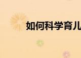 如何科学育儿（科学育儿的方法）