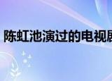 陈虹池演过的电视剧（陈虹池演过的电视剧）