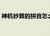神机妙算的拼音怎么写（神机妙算的反义词）
