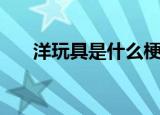 洋玩具是什么梗（洋玩具是什么意思）