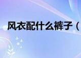 风衣配什么裤子（风衣应该如何搭配裤子）